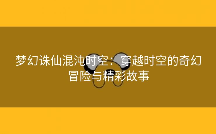 梦幻诛仙混沌时空：穿越时空的奇幻冒险与精彩故事