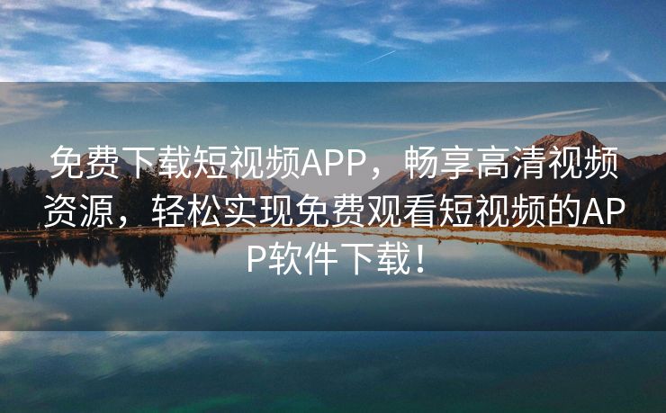 免费下载短视频APP，畅享高清视频资源，轻松实现免费观看短视频的APP软件下载！