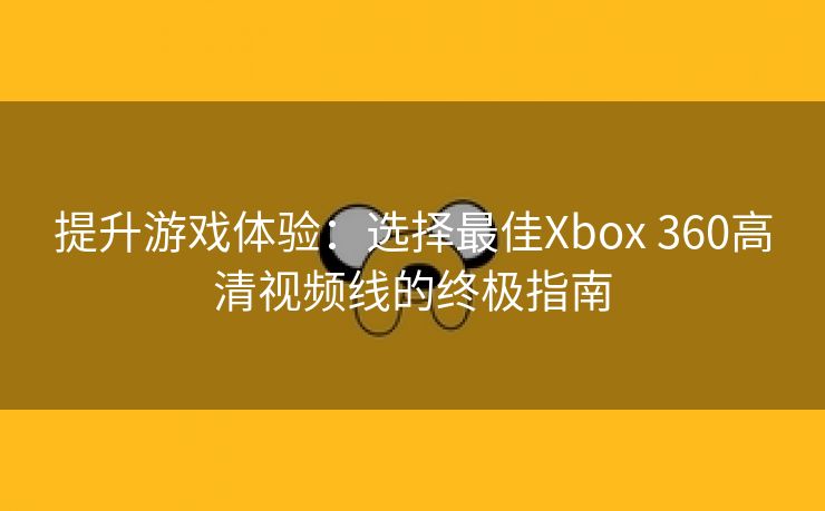 提升游戏体验：选择最佳Xbox 360高清视频线的终极指南