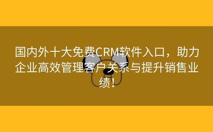 国内外十大免费CRM软件入口，助力企业高效管理客户关系与提升销售业绩！