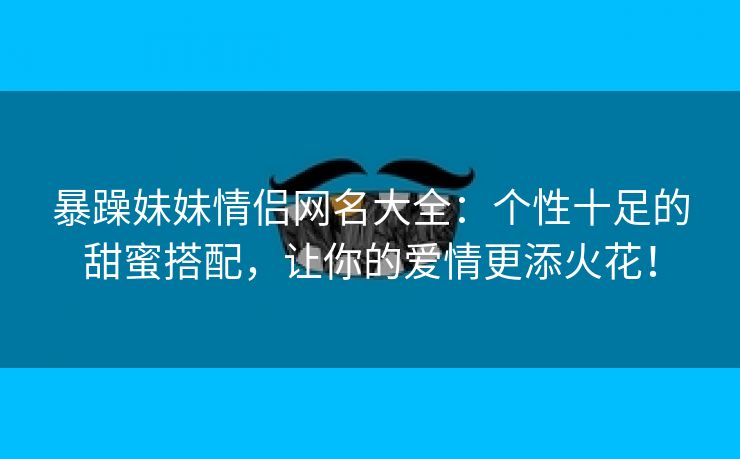 暴躁妹妹情侣网名大全：个性十足的甜蜜搭配，让你的爱情更添火花！