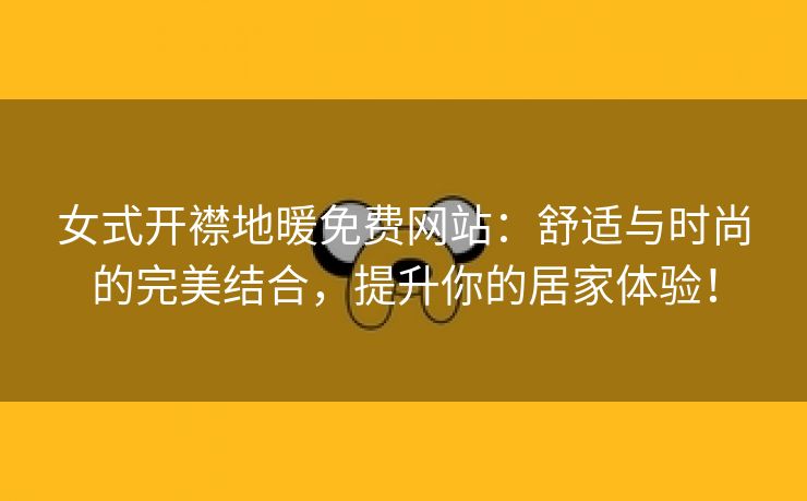 女式开襟地暖免费网站：舒适与时尚的完美结合，提升你的居家体验！