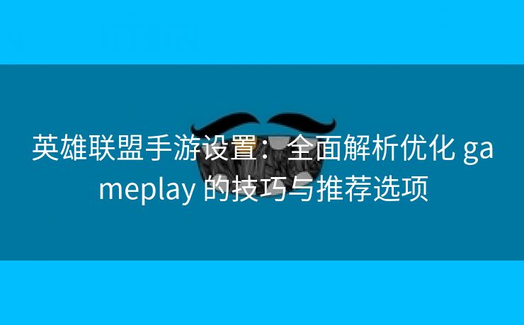 英雄联盟手游设置：全面解析优化 gameplay 的技巧与推荐选项