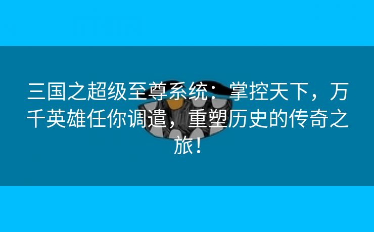 三国之超级至尊系统：掌控天下，万千英雄任你调遣，重塑历史的传奇之旅！