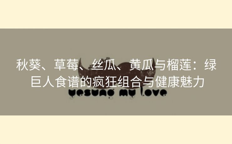 秋葵、草莓、丝瓜、黄瓜与榴莲：绿巨人食谱的疯狂组合与健康魅力