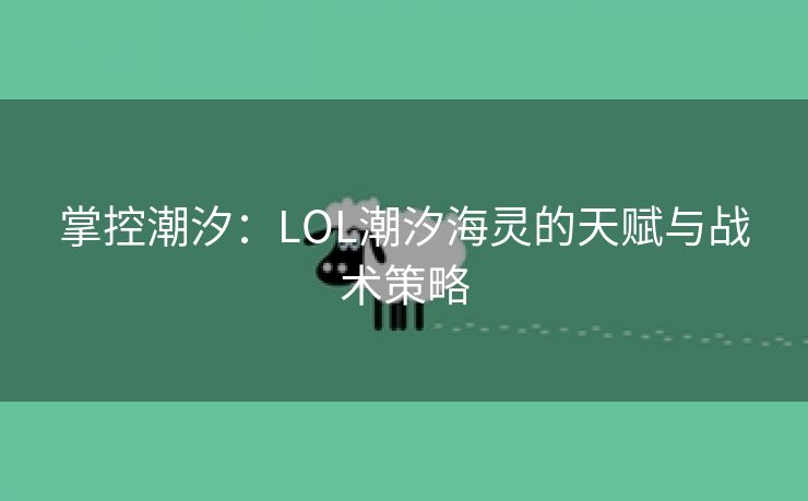 掌控潮汐：LOL潮汐海灵的天赋与战术策略