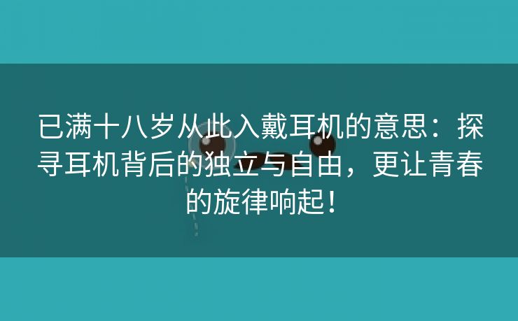 已满十八岁从此入戴耳机的意思：探寻耳机背后的独立与自由，更让青春的旋律响起！