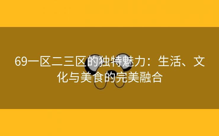 69一区二三区的独特魅力：生活、文化与美食的完美融合