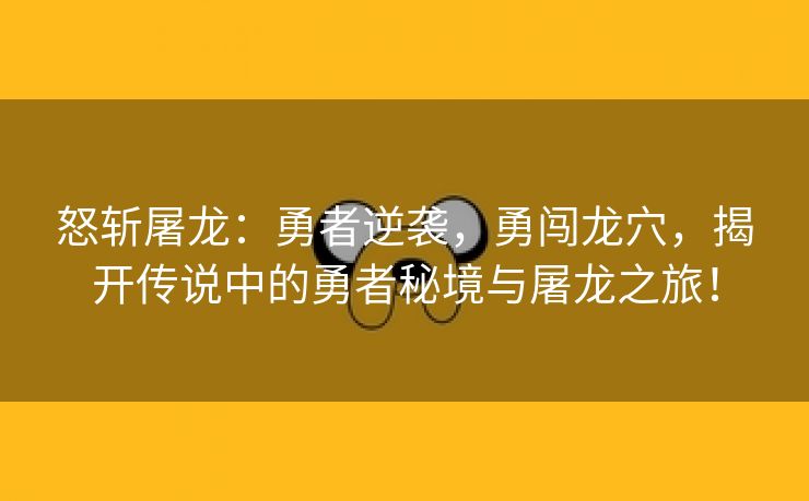 怒斩屠龙：勇者逆袭，勇闯龙穴，揭开传说中的勇者秘境与屠龙之旅！