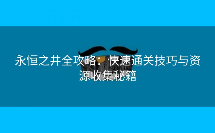 永恒之井全攻略：快速通关技巧与资源收集秘籍