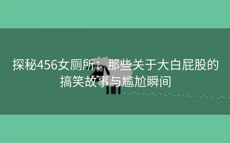 探秘456女厕所：那些关于大白屁股的搞笑故事与尴尬瞬间