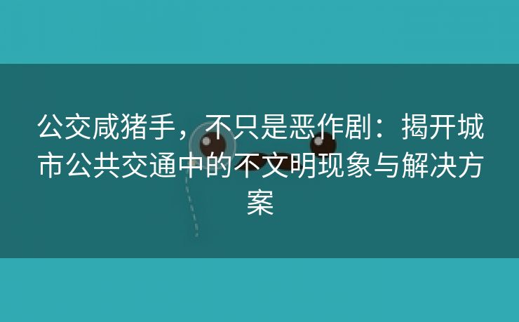 公交咸猪手，不只是恶作剧：揭开城市公共交通中的不文明现象与解决方案