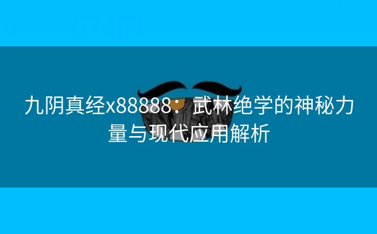 九阴真经x88888：武林绝学的神秘力量与现代应用解析