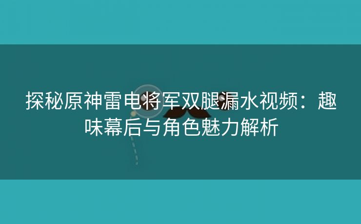 探秘原神雷电将军双腿漏水视频：趣味幕后与角色魅力解析