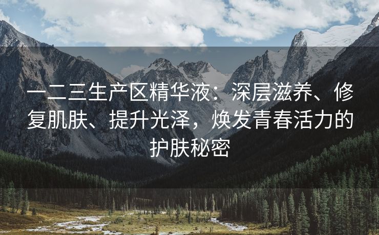 一二三生产区精华液：深层滋养、修复肌肤、提升光泽，焕发青春活力的护肤秘密