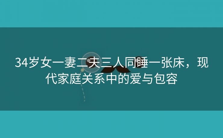 34岁女一妻二夫三人同睡一张床，现代家庭关系中的爱与包容