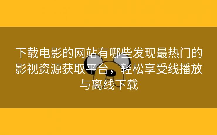 下载电影的网站有哪些发现最热门的影视资源获取平台，轻松享受线播放与离线下载