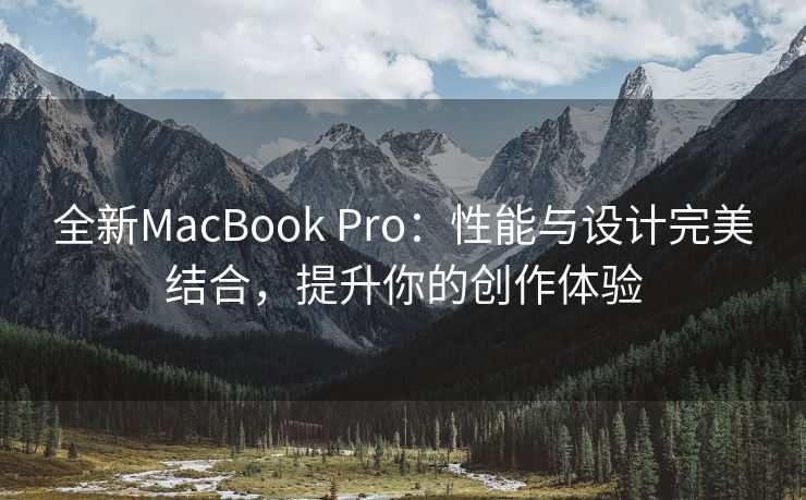 全新MacBook Pro：性能与设计完美结合，提升你的创作体验