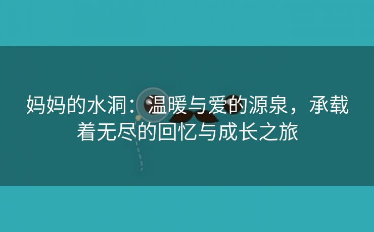 妈妈的水洞：温暖与爱的源泉，承载着无尽的回忆与成长之旅