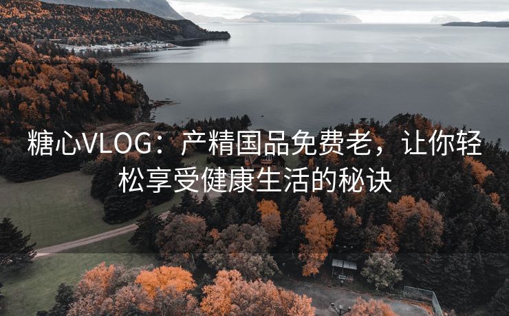 糖心VLOG：产精国品免费老，让你轻松享受健康生活的秘诀