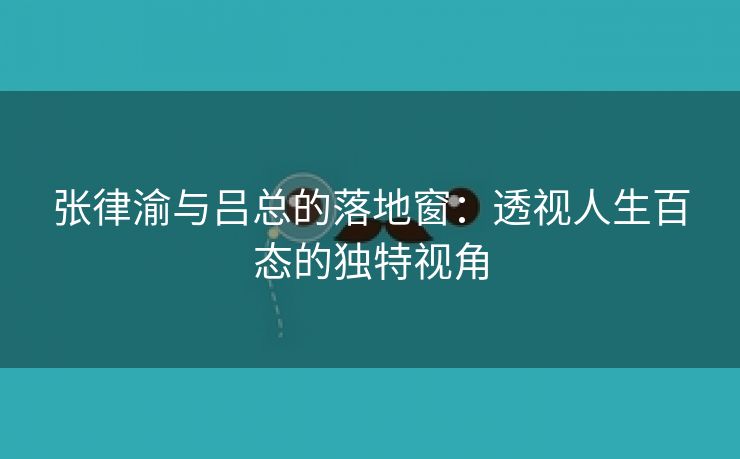 张律渝与吕总的落地窗：透视人生百态的独特视角