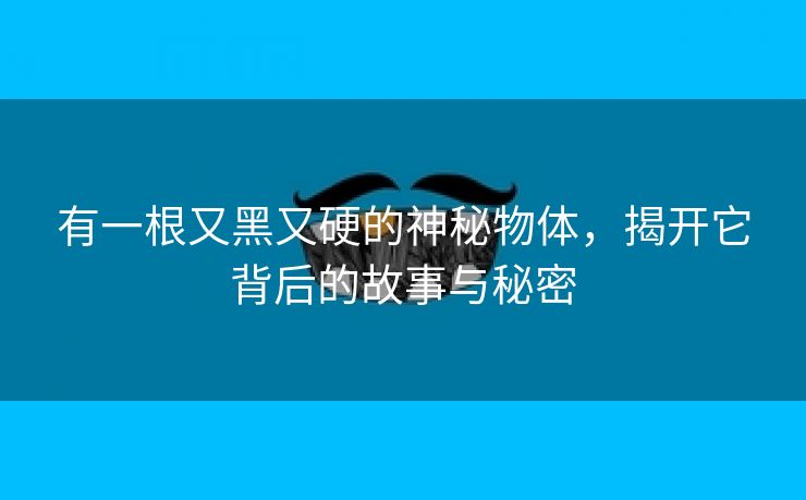 有一根又黑又硬的神秘物体，揭开它背后的故事与秘密