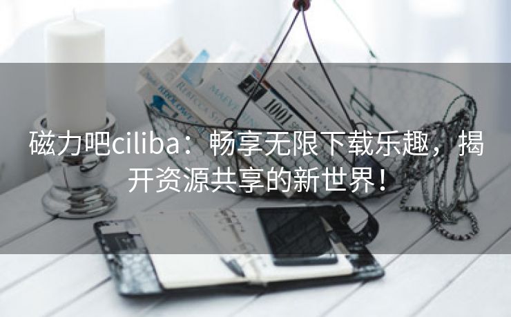 磁力吧ciliba：畅享无限下载乐趣，揭开资源共享的新世界！