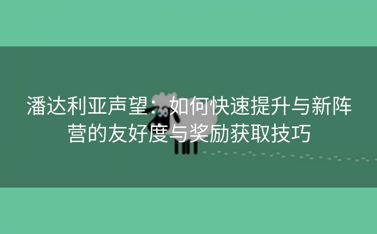 潘达利亚声望：如何快速提升与新阵营的友好度与奖励获取技巧