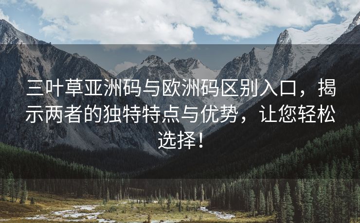 三叶草亚洲码与欧洲码区别入口，揭示两者的独特特点与优势，让您轻松选择！