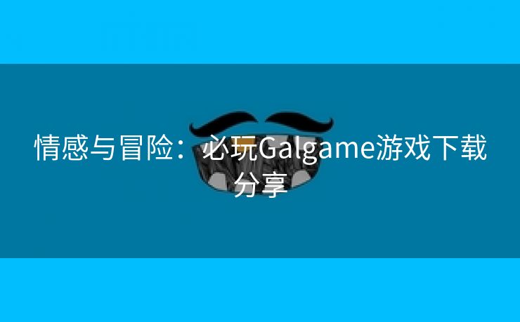 情感与冒险：必玩Galgame游戏下载分享