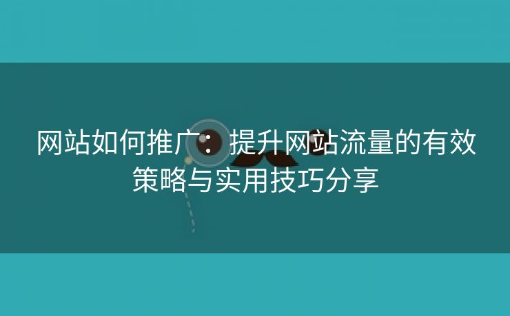 网站如何推广：提升网站流量的有效策略与实用技巧分享