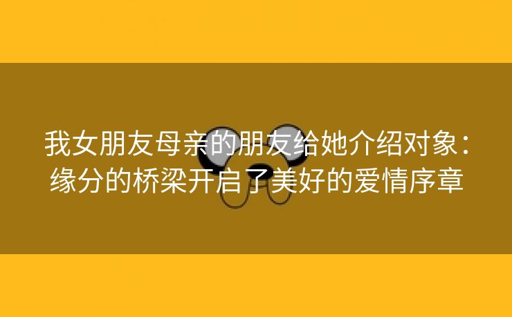 我女朋友母亲的朋友给她介绍对象：缘分的桥梁开启了美好的爱情序章