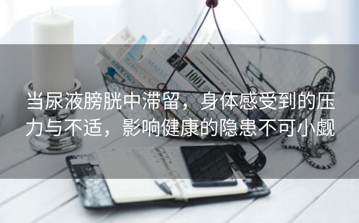 当尿液膀胱中滞留，身体感受到的压力与不适，影响健康的隐患不可小觑