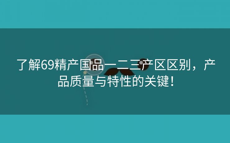 了解69精产国品一二三产区区别，产品质量与特性的关键！