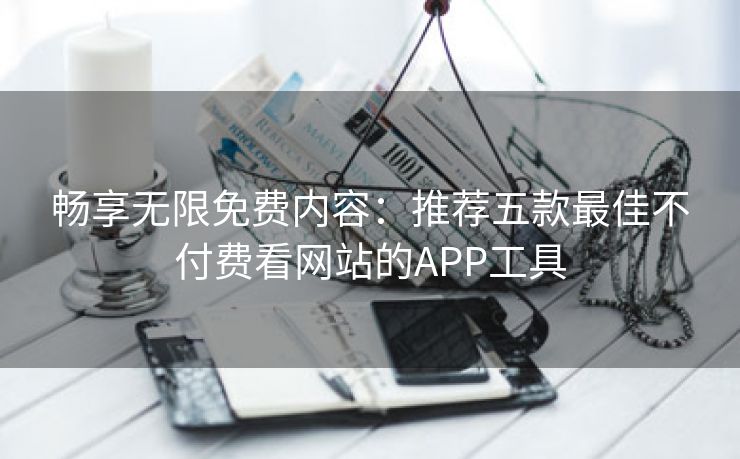 畅享无限免费内容：推荐五款最佳不付费看网站的APP工具