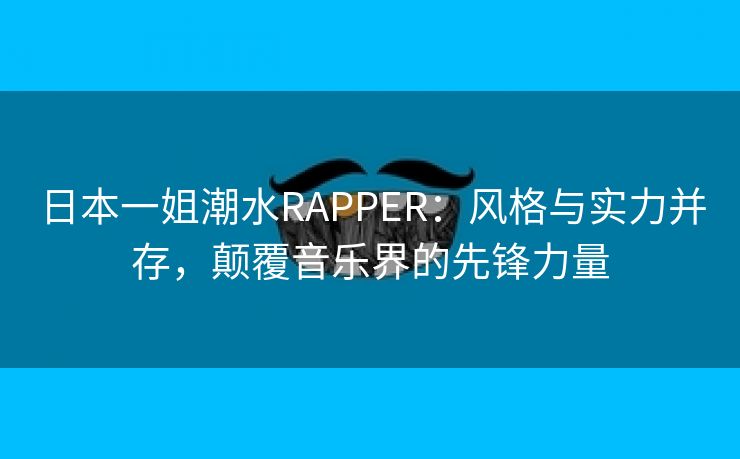 日本一姐潮水RAPPER：风格与实力并存，颠覆音乐界的先锋力量