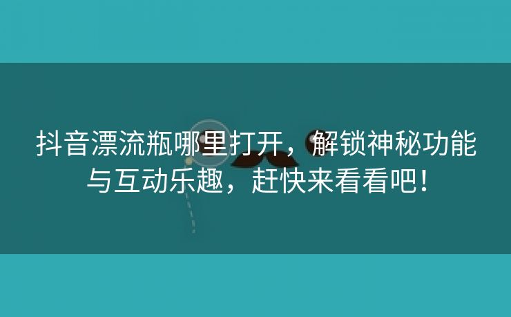 抖音漂流瓶哪里打开，解锁神秘功能与互动乐趣，赶快来看看吧！