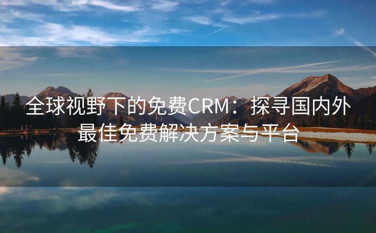 全球视野下的免费CRM：探寻国内外最佳免费解决方案与平台