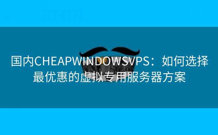 国内CHEAPWINDOWSVPS：如何选择最优惠的虚拟专用服务器方案