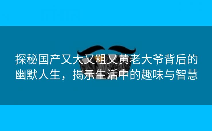 探秘国产又大又粗又黄老大爷背后的幽默人生，揭示生活中的趣味与智慧