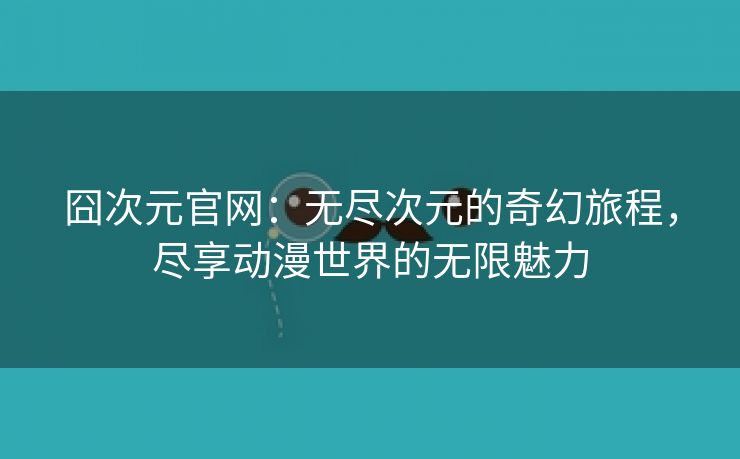 囧次元官网：无尽次元的奇幻旅程，尽享动漫世界的无限魅力