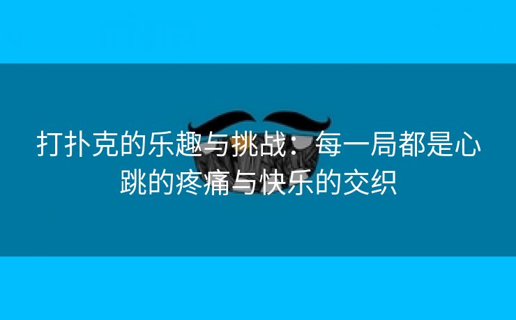 打扑克的乐趣与挑战：每一局都是心跳的疼痛与快乐的交织