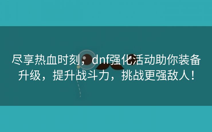 尽享热血时刻，dnf强化活动助你装备升级，提升战斗力，挑战更强敌人！