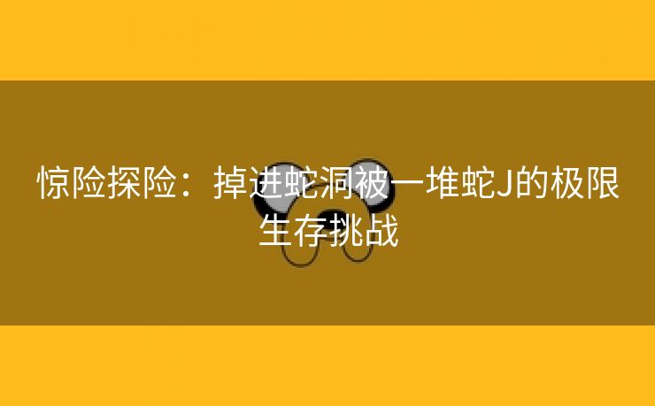 惊险探险：掉进蛇洞被一堆蛇J的极限生存挑战