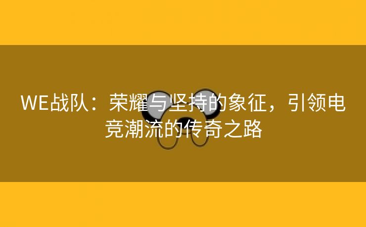 WE战队：荣耀与坚持的象征，引领电竞潮流的传奇之路