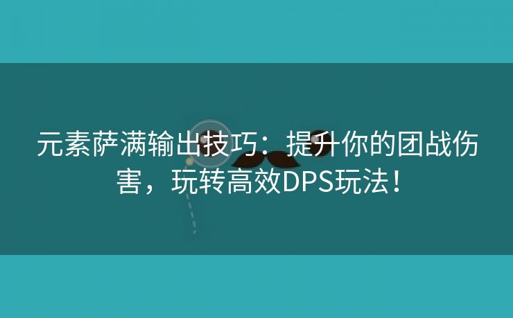 元素萨满输出技巧：提升你的团战伤害，玩转高效DPS玩法！