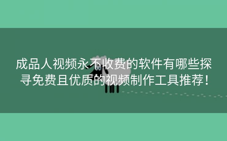 成品人视频永不收费的软件有哪些探寻免费且优质的视频制作工具推荐！