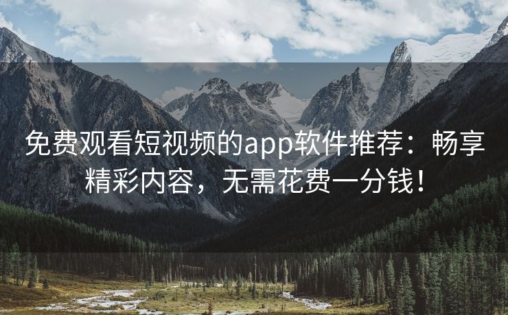 免费观看短视频的app软件推荐：畅享精彩内容，无需花费一分钱！