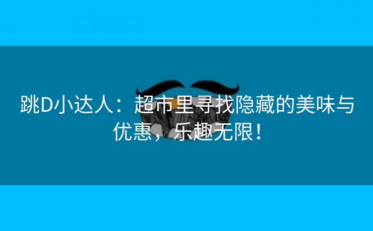 跳D小达人：超市里寻找隐藏的美味与优惠，乐趣无限！