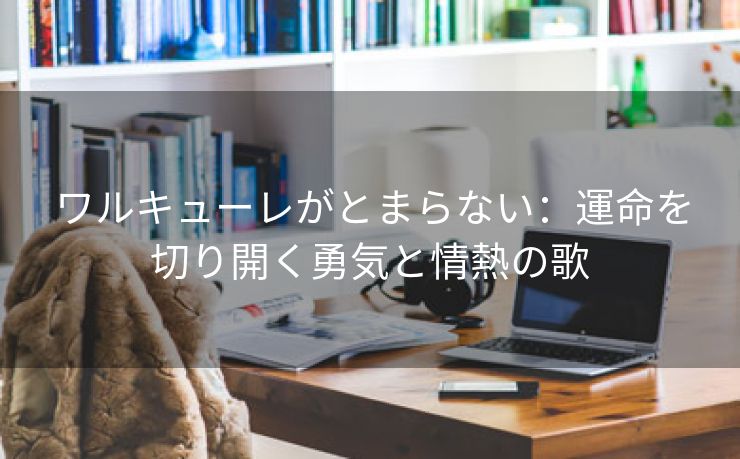 ワルキューレがとまらない：運命を切り開く勇気と情熱の歌